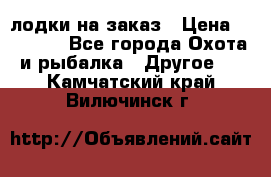 лодки на заказ › Цена ­ 15 000 - Все города Охота и рыбалка » Другое   . Камчатский край,Вилючинск г.